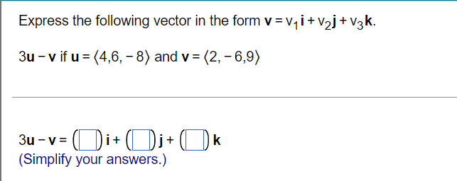 Express the following vector in the form v = v, i+vj+v3k.
3u - v if u = (4,6, – 8) and v = (2,- 6,9)
3u - v = (Di+ (Di+ (_) k
(Simplify your answers.)
