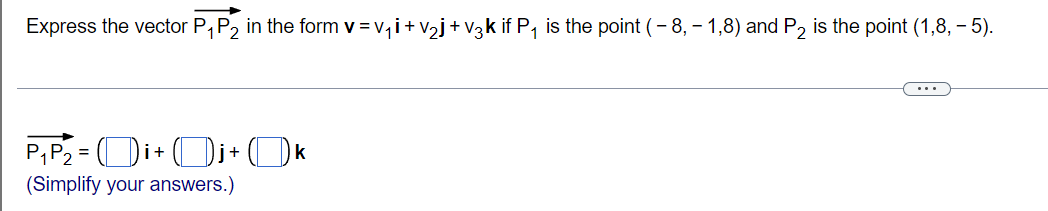 Express the vector P, P2 in the form v = v,i+ v2j+ V3k if P, is the point (- 8, - 1,8) and P2 is the point (1,8, – 5).
...
P,P = Di+Ui+Uk
(Simplify your answers.)
