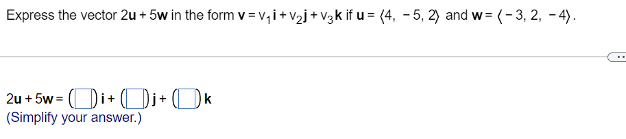 Express the vector 2u + 5w in the form v = v, i+ v2j+ V3k if u = (4, - 5, 2) and w= (-3, 2, - 4).
2u + 5w = ()i+ (Di+ (Dk
(Simplify your answer.)
