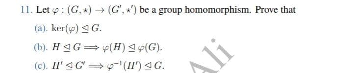 11. Let : (G, *) → (G',') be a group homomorphism. Prove that
(a). ker() ◄ G.
(b). HAG⇒y(H) ≤ p(G).
(c). H'G'⇒¯¹(H') ≤G.
Ali