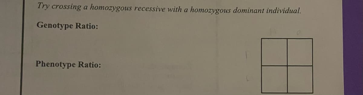 Try crossing a homozygous recessive with a homozygous dominant individual.
Genotype Ratio:
Phenotype Ratio:
