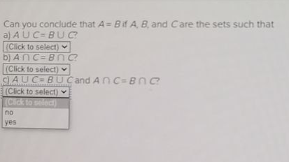 Can you conclude that A= Bif A B. and Care the sets such that
a) AUC= BUC
(Click to select) v
b) AnC=BNC
(Click to select) v
c) AUC= BU Cand ANC=Bn?
E(Click to select) v
(Cick to select)
no
yes
