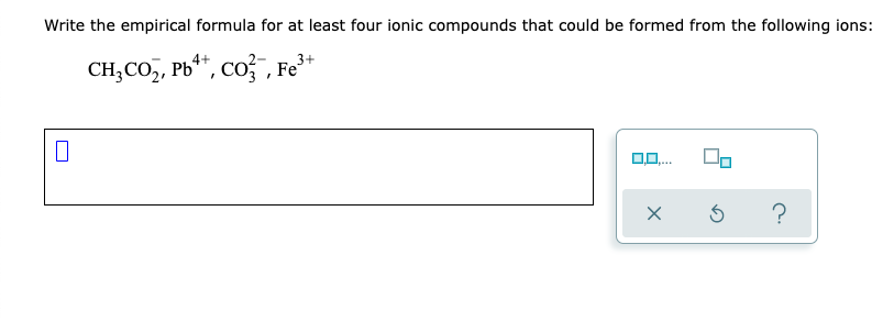 Write the empirical formula for at least four ionic compounds that could be formed from the following ions:
3+
CH;CO,, Pb**, co? , Fe
0,
....
?
