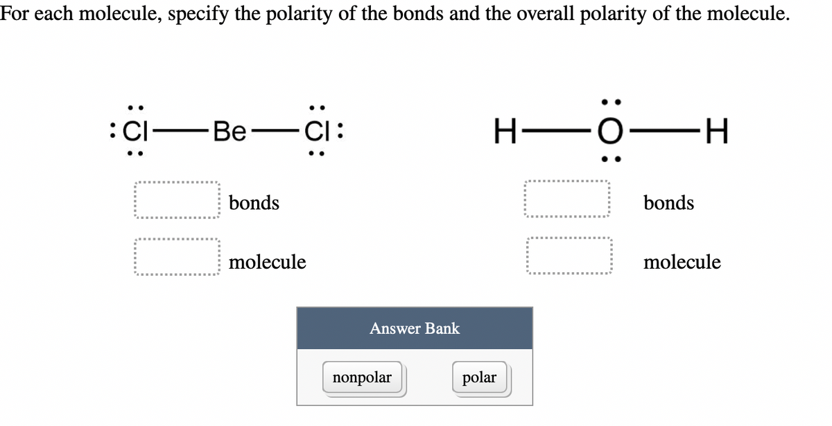 For each molecule, specify the polarity of the bonds and the overall polarity of the molecule.
: CI
Be
00
bonds
CI:
molecule
Answer Bank
nonpolar
I
polar
O—H
00.!
bonds
molecule