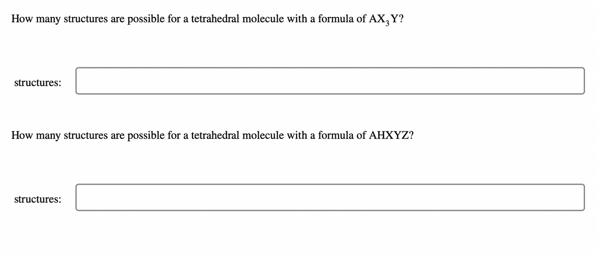 How many structures are possible for a tetrahedral molecule with a formula of AX3 Y?
structures:
How many structures are possible for a tetrahedral molecule with a formula of AHXYZ?
structures:
