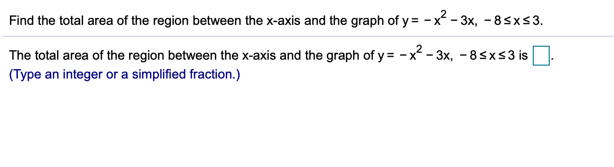 Find the total area of the region between the x-axis and the graph of y
-x-3x, -8sxs3
The total area of the region between the x-axis and the graph of y = -x -3x, - 8sxs3 is
(Type an integer or a simplified fraction.)
