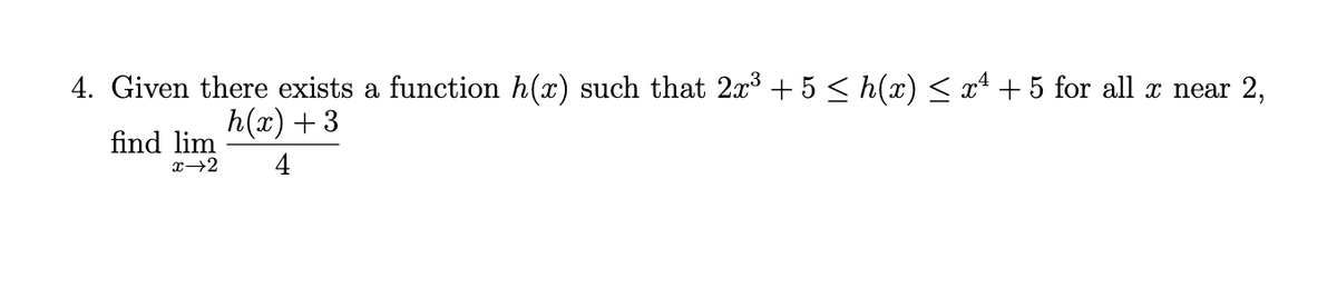 4. Given there exists a function h(x) such that 2x + 5 < h(x) < x* + 5 for all x near 2,
h(x) + 3
find lim
x→2
4

