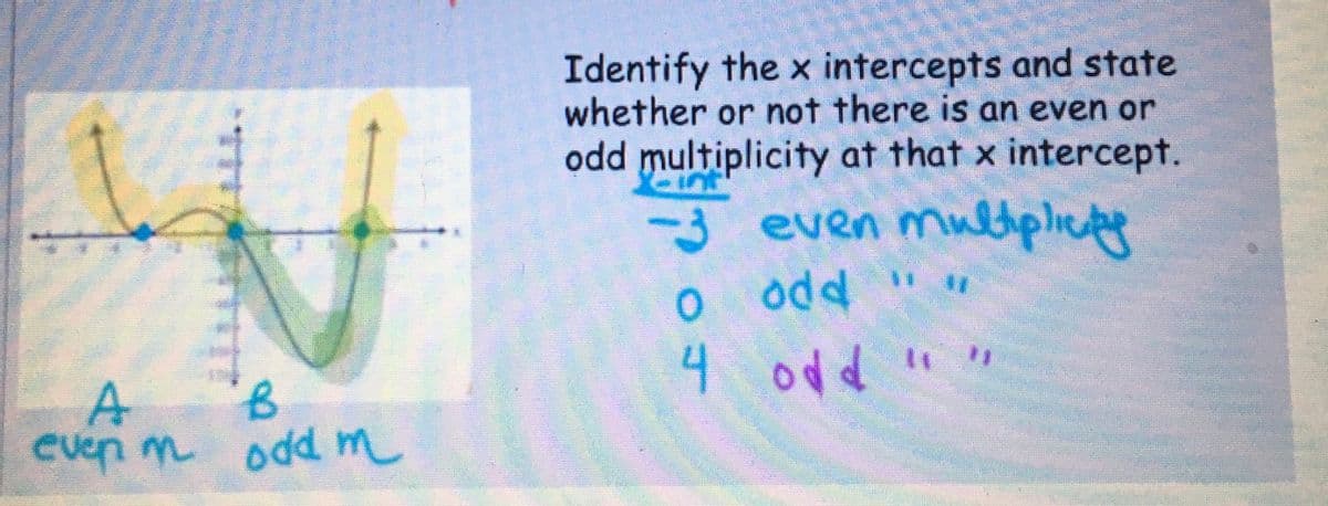 A
even m odd m
B
Identify the x intercepts and state
whether or not there is an even or
odd multiplicity at that x intercept.
ein
3 even multipludes
odd
odd " "
o
4