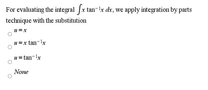 For evaluating the integral x tan-r dx, we apply integration by parts
technique with the substitution
u=x
u=x tan-lx
u = tan-lx
None
