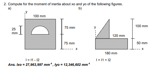 2. Compute for the moment of inertia about xo and yo of the following figures.
a)
b)
25
mm
I
100 mm
75 mm
75 mm
X
1 = 11 - 12
Ans. Ixo = 27,963,997 mm, lyo = 12,346,602 mm*
120 mm
180 mm
1 = 11 + 12
100 mm
50 mm
X