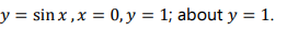 y = sin x ,x = 0, y = 1; about y = 1.
%3D
