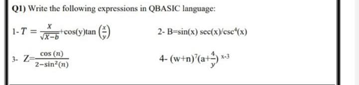 Q1) Write the following expressions in QBASIC language:
1-T= +cos(y)tan ()
X
√x-b
cos (n)
3- Z=
2-sin²(n)
2- B=sin(x) sec(x)/cscf(x)
4-(w+n)²(a+²)