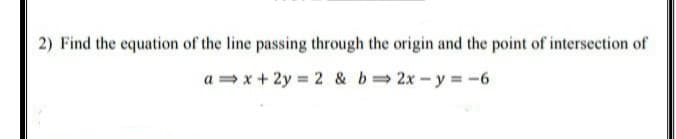 2) Find the equation of the line passing through the origin and the point of intersection of
a = x + 2y = 2 & b 2x-y = -6
