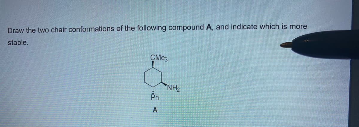 Draw the two chair conformations of the following compound A, and indicate which is more
stable.
CME3
"NH2
Ph
A
