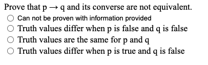 Prove that p → q and its converse are not equivalent.
Can not be proven with information provided
Truth values differ when p is false and q is false
Truth values are the same for p and q
O Truth values differ when p is true and q is false
