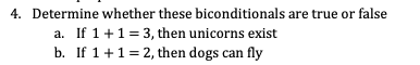 4. Determine whether these biconditionals are true or false
a. If 1+1= 3, then unicorns exist
b. If 1+1 = 2, then dogs can fly
