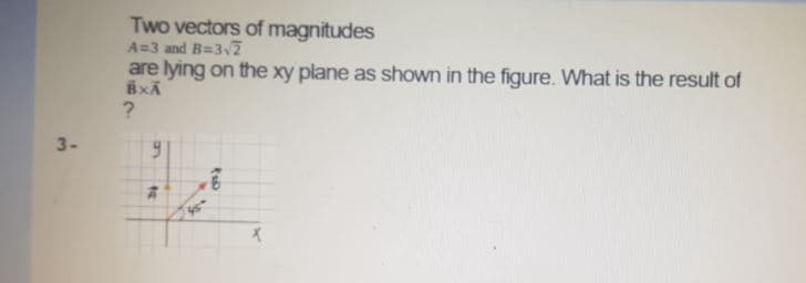 Two vectors of magnitudes
A=3 and B=3v2
are lying on the xy plane as shown in the figure. What is the result of
3-
on
