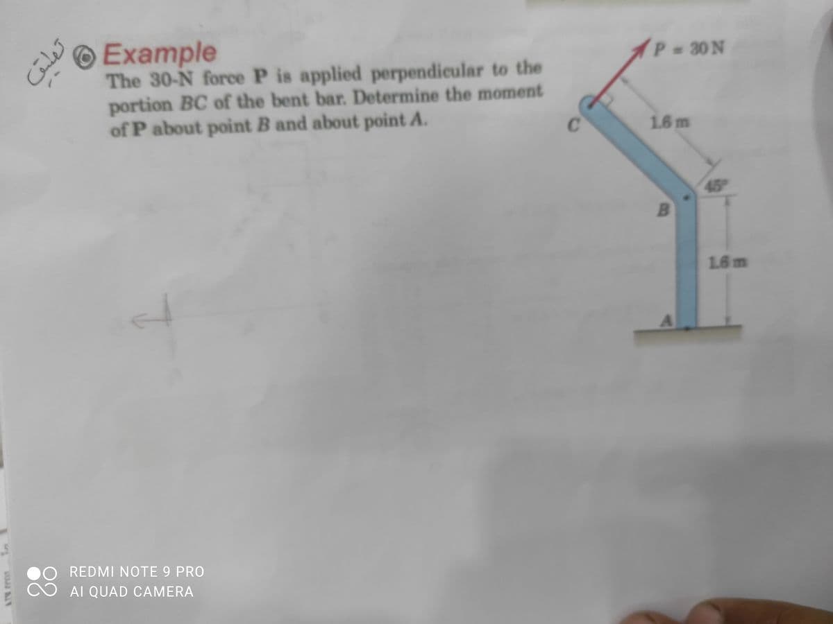 P 30 N
Example
The 30-N force P is applied perpendicular to the
portion BC of the bent bar. Determine the moment
of P about point B and about point A.
C.
16m
45
16m
A.
REDMI NOTE 9 PRO
AI QUAD CAMERA
