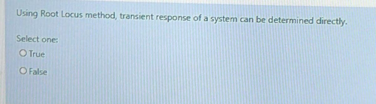 Using Root Locus method, transient response of a system can be determined directly.
Select one:
O True
O False
