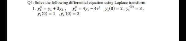 Q4: Solve the following differential equation using Laplace transform
1. y = y, + 3y2, y = 4y1 – 4e y1(0) = 2 ,y = 3,
y2(0) = 1 ,y2'(0) = 2
