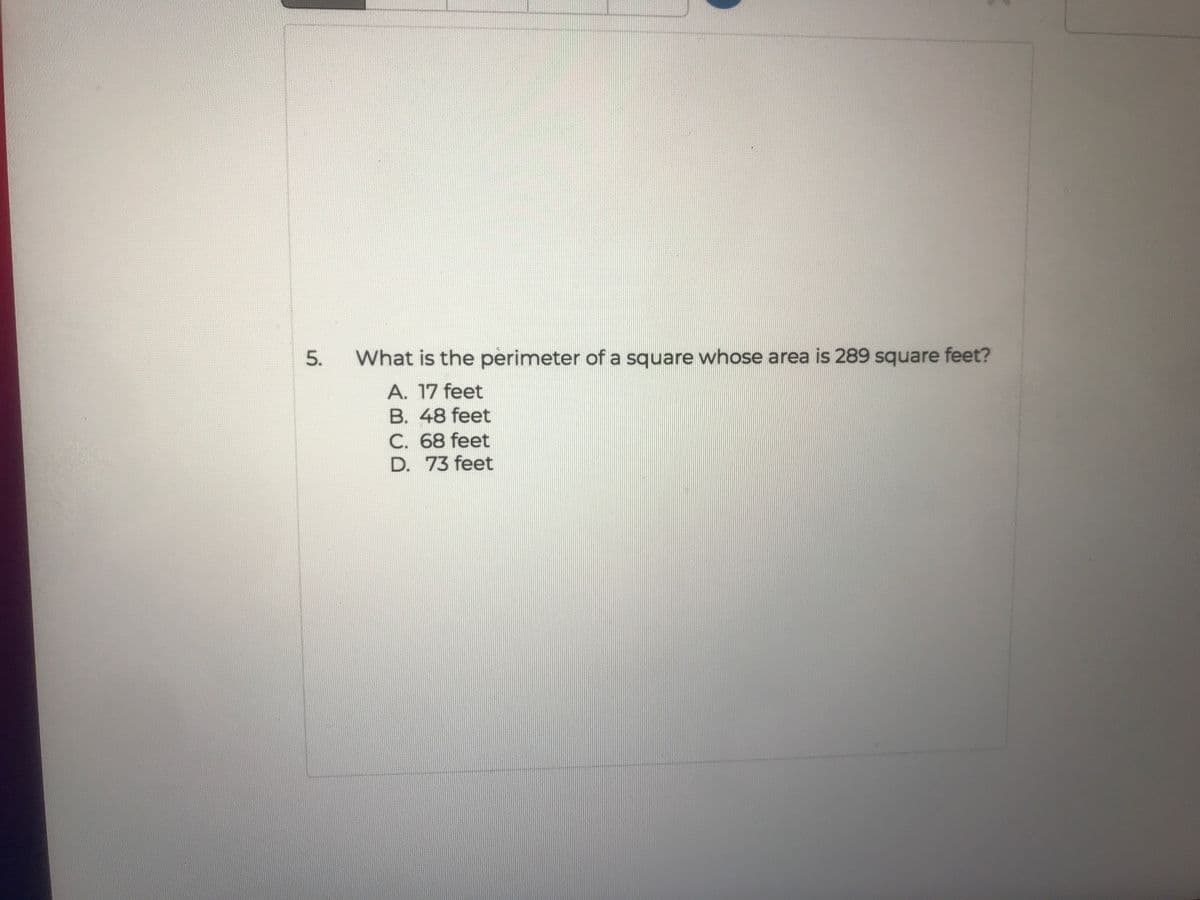 What is the perimeter of a square whose area is 289 square feet?
A. 17 feet
B. 48 feet
C. 68 feet
D. 73 feet
5.
