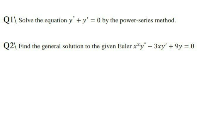 Q1\ Solve the equation y +y' = 0 by the power-series method.
Q2\ Find the general solution to the given Euler x?y" – 3xy' + 9y = 0
