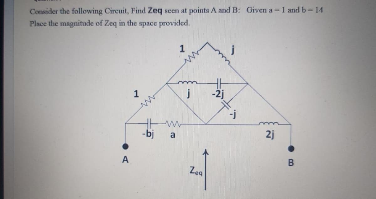Consider the following Circuit, Find Zeq seen at points A and B: Given a 1 and b 14
Place the magnitude of Zeq in the space provided.
1
j
-2j
-bj
2j
a
A
B
Zeg
