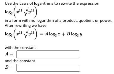 Use the Laws of logarithms to rewrite the expression
log, (".
13
in a form with no logarithm of a product, quotient or power.
After rewriting we have
log3
("Vy) =
Alog, a + Blog3 Y
with the constant
A =
and the constant
B =
