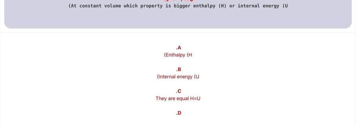 (At constant volume which property is bigger enthalpy (H) or internal energy (U
.A
(Enthalpy (H
.B
(Internal energy (U
They are equal H=U
.D
