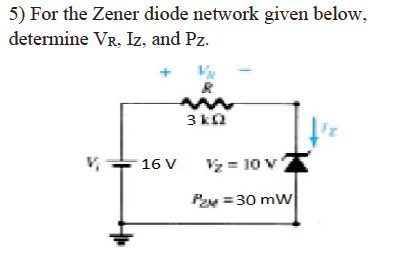 5) For the Zener diode network given below,
determine VR, Iz, and Pz.
3 ka
16 V
Vz = 10 v
Py = 30 mw
