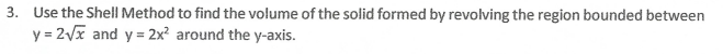 3. Use the Shell Method to find the volume of the solid formed by revolving the region bounded between
y = 2Vx and y = 2x² around the y-axis.
