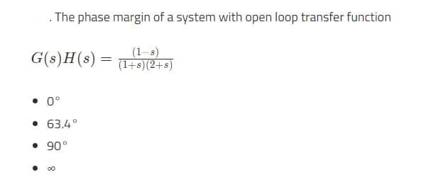 The phase margin of a system with open loop transfer function
G(s)H(s)
=
(1-8)
(1+8)(2+8)
• 0°
• 63.4°
• 90°
•
00