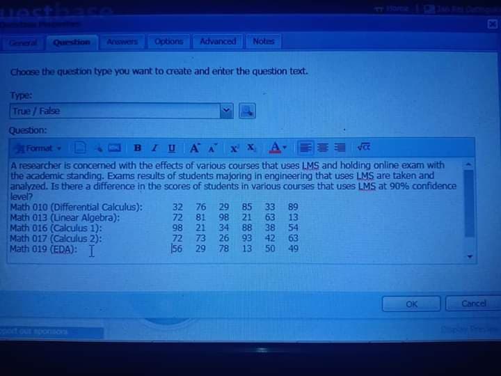 A researcher is concerned with the effects of various courses that uses LMS and holding online exam with
the academic standing. Exams results of students majoring in engineering that uses LMS are taken and
analyzed. Is there a difference in the scores of students in various courses that uses LMS at 90% confidence
level?
Math 010 (Differential Calculus):
Math 013 (Linear Algebra):
Math 016 (Calculus 1):
Math 017 (Calculus 2):
32
76
81
72
21
98
33
85
21
98
34
29
89
13
63
88
38
26
93
42
54
63
49
50
72
73
019 (EDA): T
56 29
13
78
