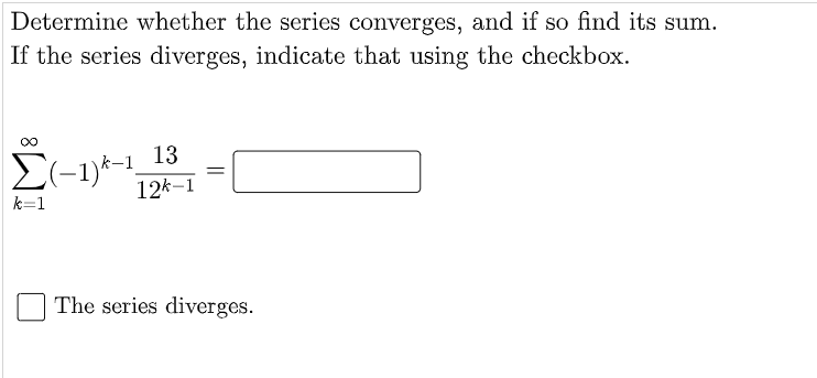 Determine whether the series converges, and if so find its sum.
If the series diverges, indicate that using the checkbox.
00
13
E(-1)*-1,
12k-1
k=1
The series diverges.
