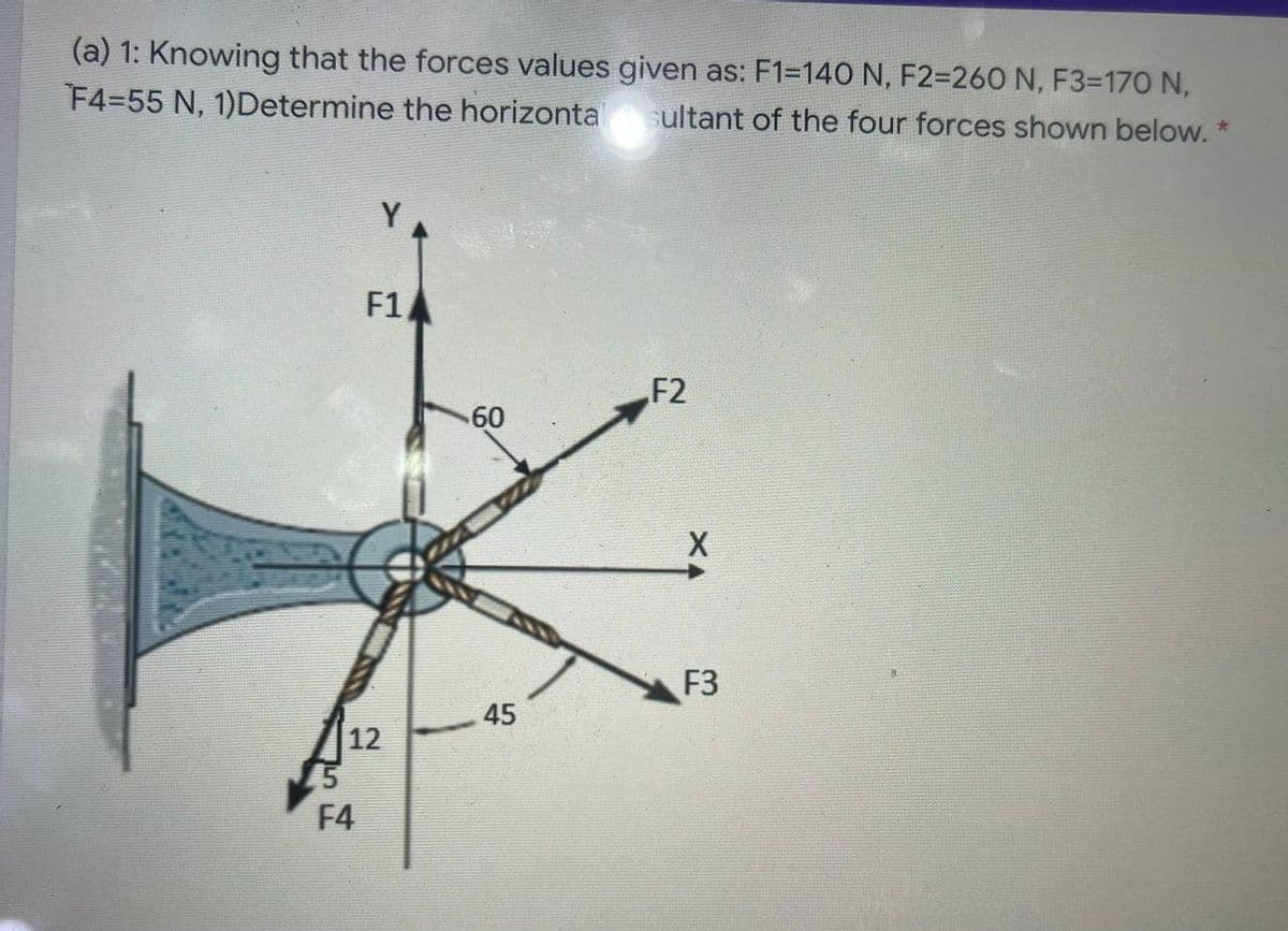 (a) 1: Knowing that the forces values given as: F1=140 N, F2=260 N, F3=170 N,
F4=55 N, 1)Determine the horizonta ultant of the four forces shown below. *
F1
F2
60
F3
45
12
F4
