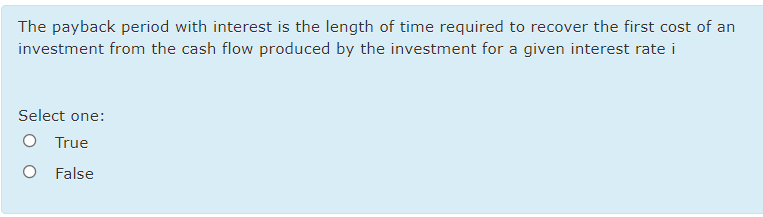 The payback period with interest is the length of time required to recover the first cost of an
investment from the cash flow produced by the investment for a given interest rate i
Select one:
O True
False
