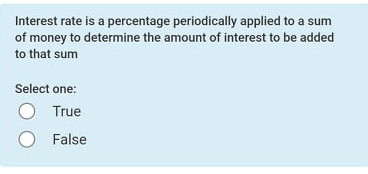 Interest rate is a percentage periodically applied to a sum
of money to determine the amount of interest to be added
to that sum
Select one:
True
O False
