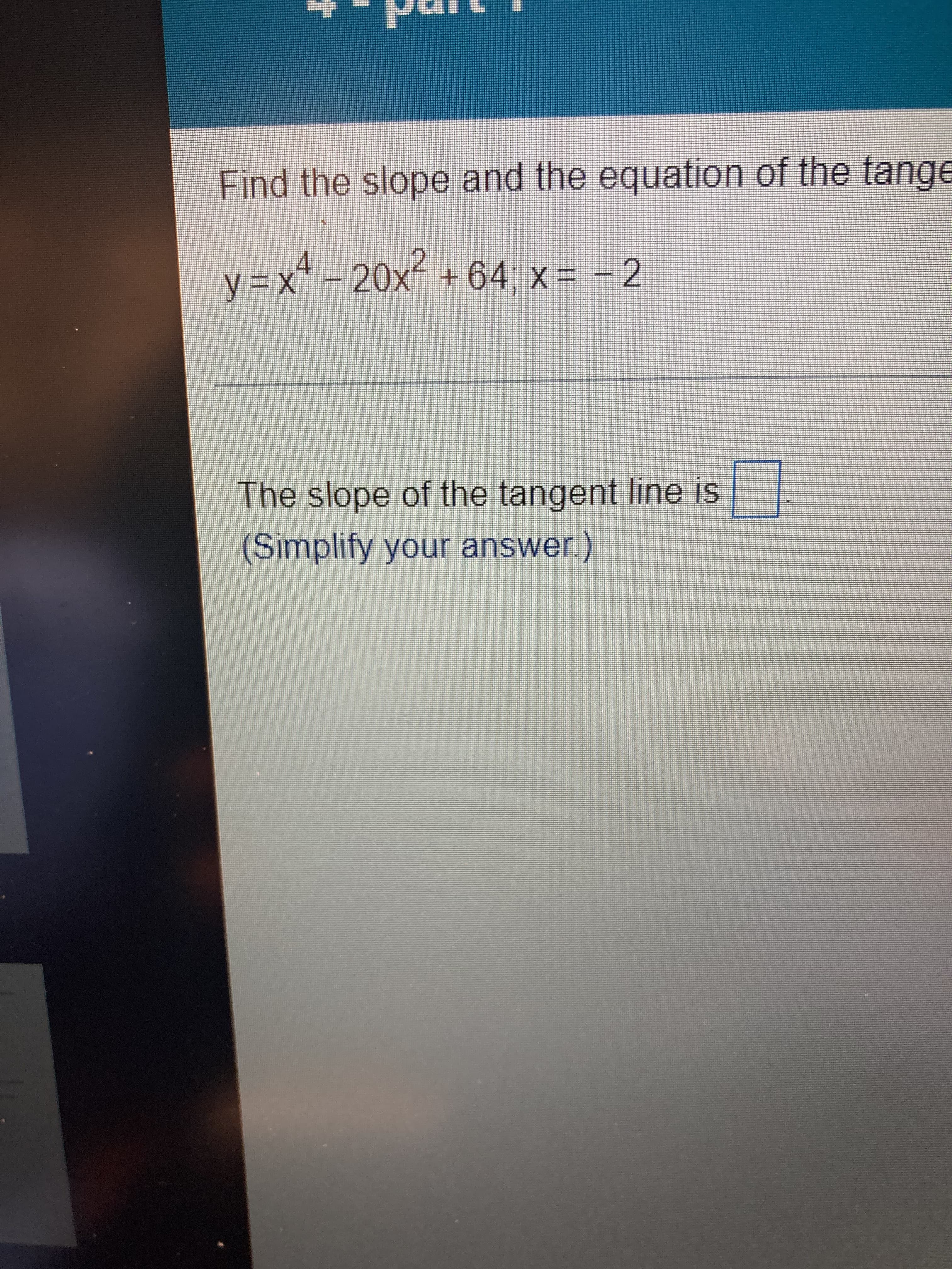 Find the slope and the equation of the tange
y%3Dx -20x +64, x = - 2
X4X
The slope of the tangent line is
(Simplify your answer)
