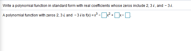 Write a polynomial function in standard form with real coefficients whose zeros include 2, 3 i, and - 3i.
A polynomial function with zeros 2, 3 i, and - 3iis f(x) =x° -D² +x-O:

