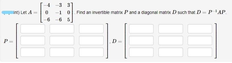 -4
-3 3
int) Let A
-1
Find an invertible matrix P and a diagonal matrix D such that D = P'AP.
-6 -6 5
P =
D
