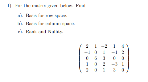 1). For the matrix given below. Find
a). Basis for row space.
b). Basis for column space.
c). Rank and Nullity.
2 1 -2 1 4
-1 2
0 0
-1 0
1
0 6
3
1
2
-3 1
2 0
1.
3
