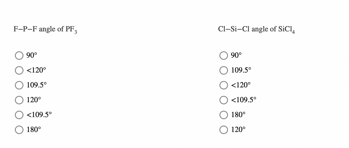 F-P-F angle of PF 3
90°
<120°
109.5°
120°
<109.5°
180°
Cl-Si-Cl angle of SiC14
90°
109.5°
<120°
<109.5°
180°
120°