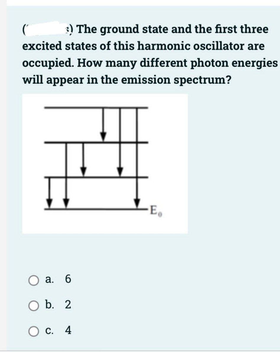 3) The ground state and the first three
excited states of this harmonic oscillator are
occupied. How many different photon energies
will appear in the emission spectrum?
-Ea
a. 6
b. 2
C. 4