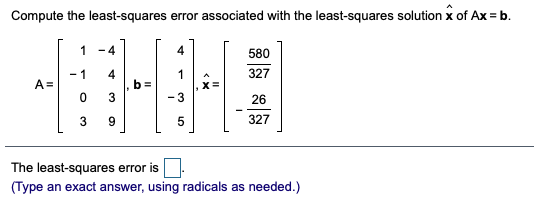 Compute the least-squares error associated with the least-squares solution x of Ax = b.
1
- 4
4
580
- 1
A =
4
327
,X =
- 3
26
9
327
The least-squares error is
(Type an exact answer, using radicals as needed.)
