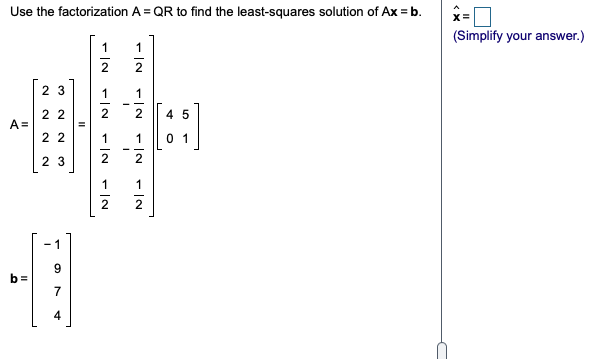 Use the factorization A = QR to find the least-squares solution of Ax = b.
x=
(Simplify your answer.)
1
1
2 3
1
2 2
2
4 5
A =
2 2
1
0 1
23
2
1
2
- 1
7
4

