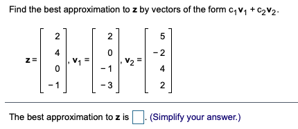 Find the best approximation to z by vectors of the form c, v, + C2V2.
2
4
V1
-2
z=
V2 =
- 1
4
3
2
The best approximation to z is
(Simplify your answer.)
