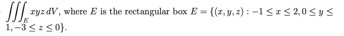 SI.
1, –3 < z <0}.
xyz dV, where E is the rectangular box E = {(x, Y, z) : –1 < x < 2,0 < y <
E
