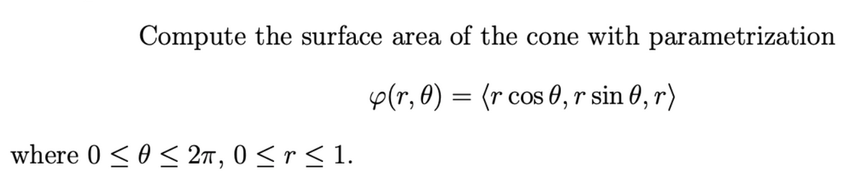 Compute the surface area of the cone with parametrization
e(r, 0) = (r cos 0, r sin 0, r)
where 0 < 0 < 27, 0 < r < 1.
