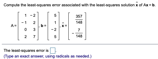 Compute the least-squares error associated with the least-squares solution x of Ax = b.
1
-2
357
148
- 1
A =
b =
-2
7
2
148
The least-squares error is
(Type an exact answer, using radicals as needed.)
