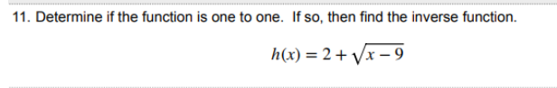 11. Determine if the function is one to one. If so, then find the inverse function.
h(x) = 2+ Vx - 9
